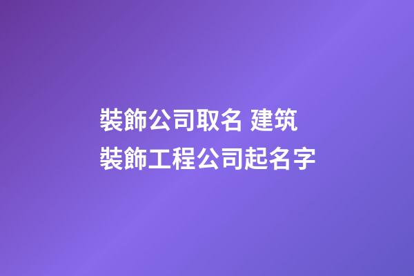 裝飾公司取名 建筑裝飾工程公司起名字-第1張-公司起名-玄機(jī)派